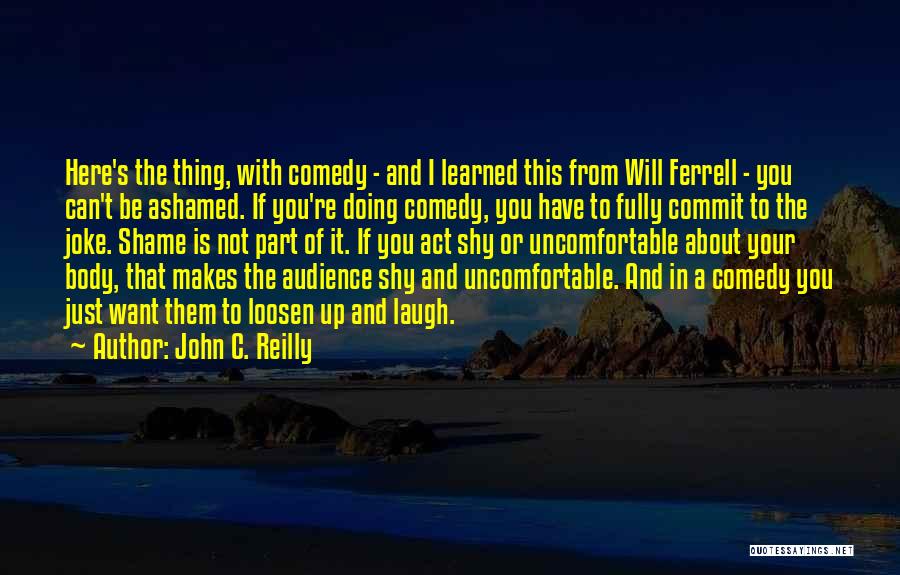 John C. Reilly Quotes: Here's The Thing, With Comedy - And I Learned This From Will Ferrell - You Can't Be Ashamed. If You're