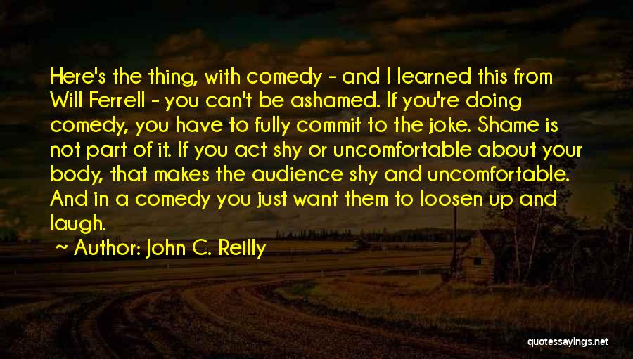 John C. Reilly Quotes: Here's The Thing, With Comedy - And I Learned This From Will Ferrell - You Can't Be Ashamed. If You're