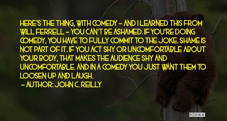 John C. Reilly Quotes: Here's The Thing, With Comedy - And I Learned This From Will Ferrell - You Can't Be Ashamed. If You're