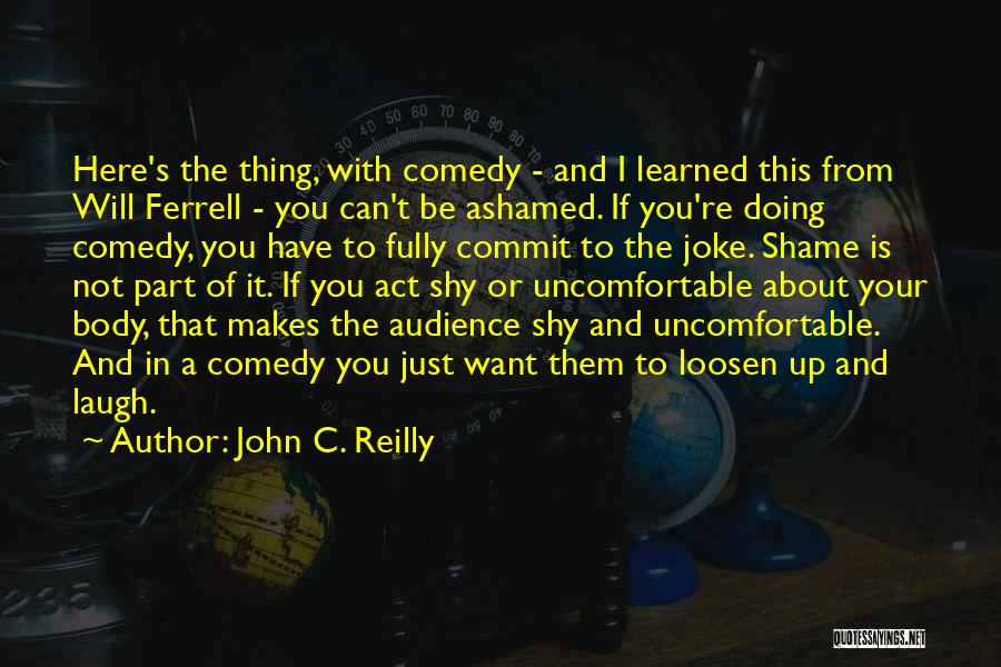 John C. Reilly Quotes: Here's The Thing, With Comedy - And I Learned This From Will Ferrell - You Can't Be Ashamed. If You're