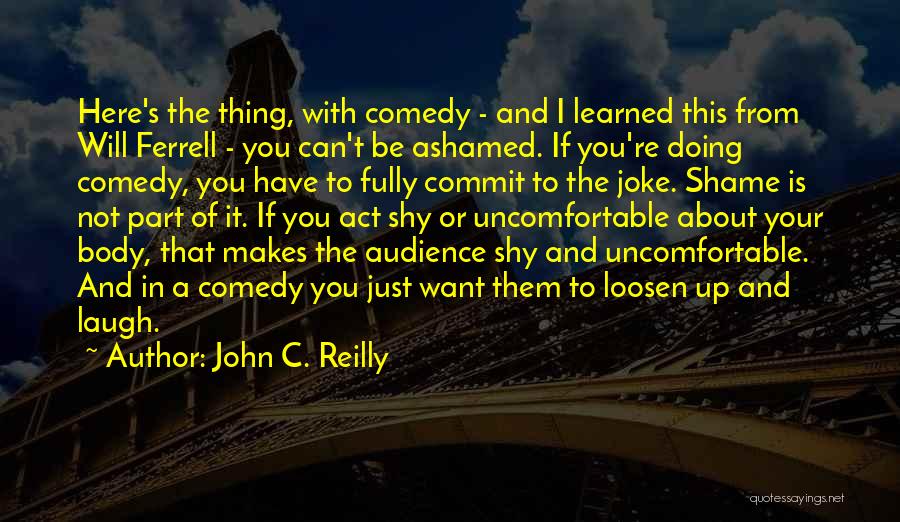 John C. Reilly Quotes: Here's The Thing, With Comedy - And I Learned This From Will Ferrell - You Can't Be Ashamed. If You're