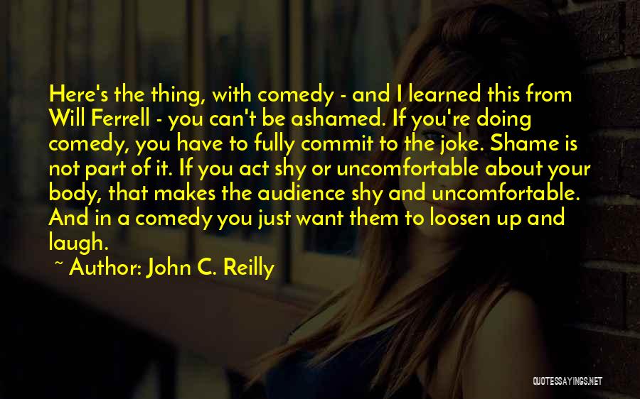 John C. Reilly Quotes: Here's The Thing, With Comedy - And I Learned This From Will Ferrell - You Can't Be Ashamed. If You're