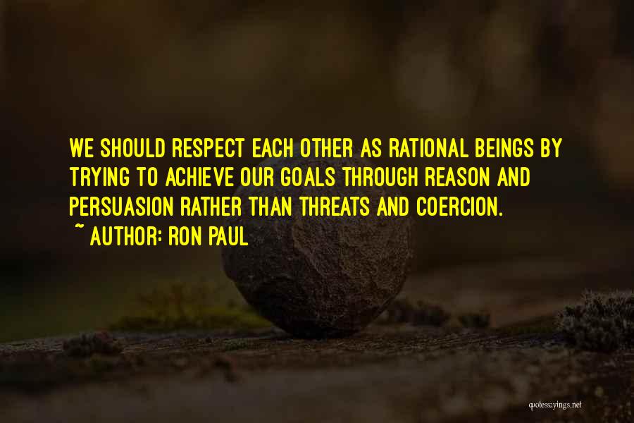 Ron Paul Quotes: We Should Respect Each Other As Rational Beings By Trying To Achieve Our Goals Through Reason And Persuasion Rather Than