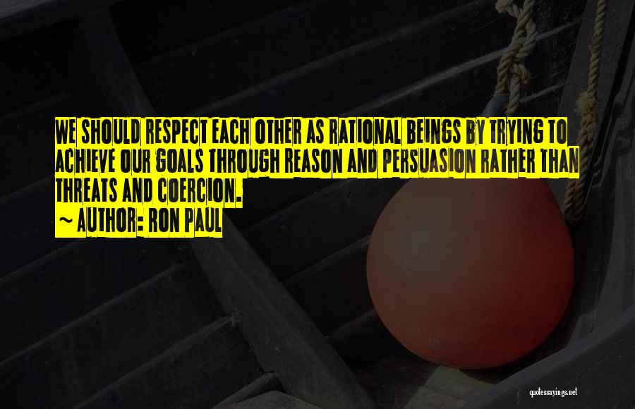 Ron Paul Quotes: We Should Respect Each Other As Rational Beings By Trying To Achieve Our Goals Through Reason And Persuasion Rather Than