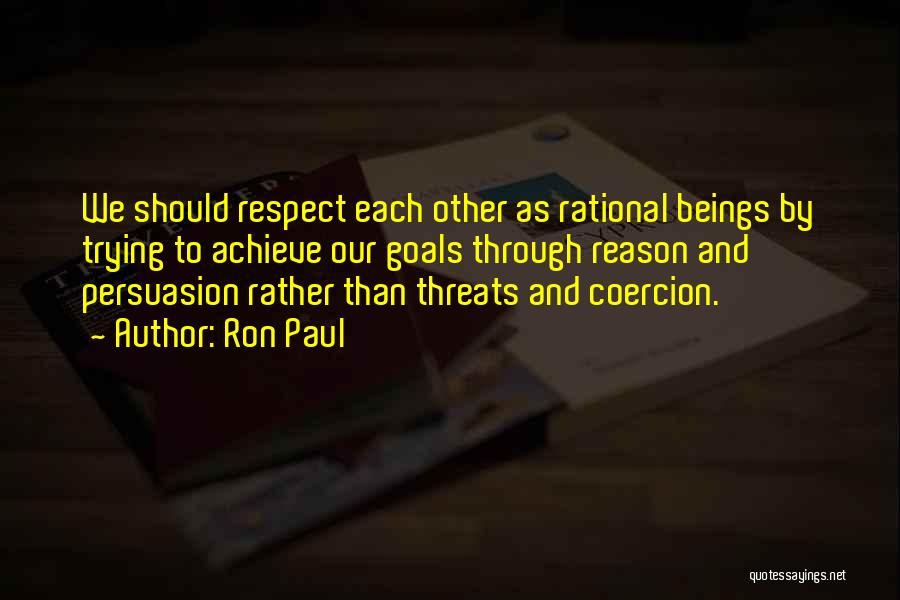 Ron Paul Quotes: We Should Respect Each Other As Rational Beings By Trying To Achieve Our Goals Through Reason And Persuasion Rather Than