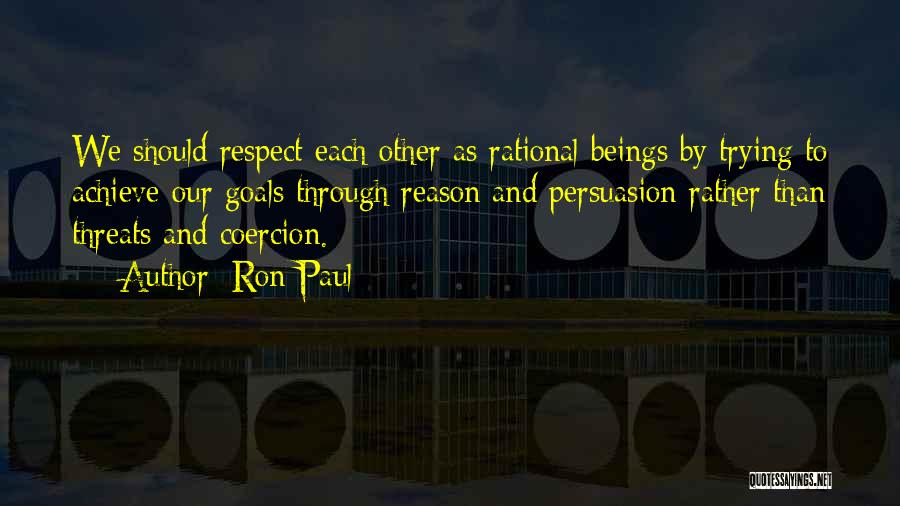 Ron Paul Quotes: We Should Respect Each Other As Rational Beings By Trying To Achieve Our Goals Through Reason And Persuasion Rather Than