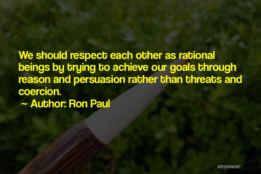 Ron Paul Quotes: We Should Respect Each Other As Rational Beings By Trying To Achieve Our Goals Through Reason And Persuasion Rather Than