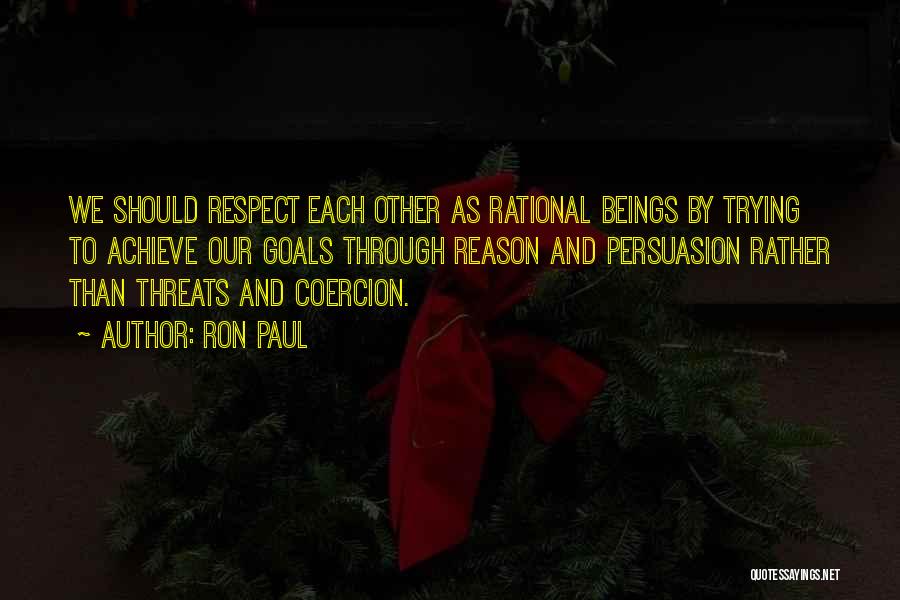 Ron Paul Quotes: We Should Respect Each Other As Rational Beings By Trying To Achieve Our Goals Through Reason And Persuasion Rather Than