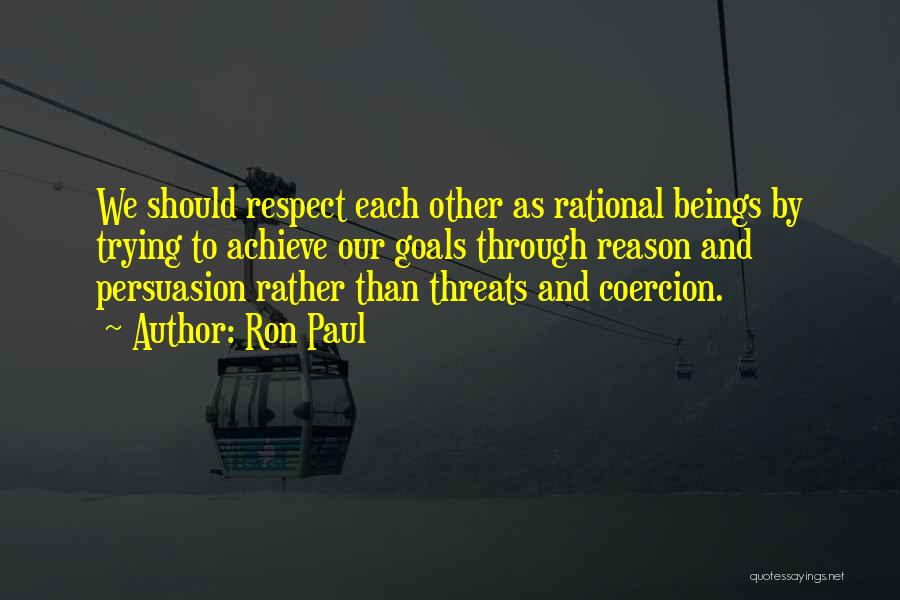 Ron Paul Quotes: We Should Respect Each Other As Rational Beings By Trying To Achieve Our Goals Through Reason And Persuasion Rather Than