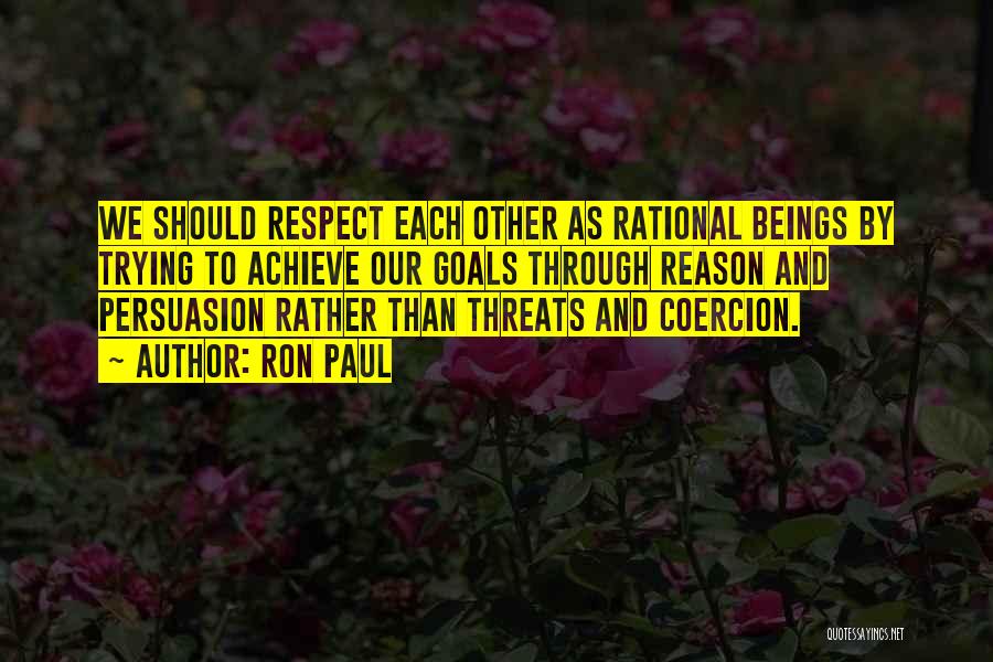 Ron Paul Quotes: We Should Respect Each Other As Rational Beings By Trying To Achieve Our Goals Through Reason And Persuasion Rather Than