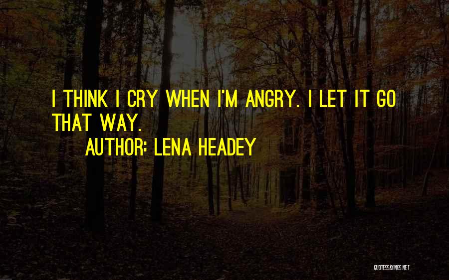 Lena Headey Quotes: I Think I Cry When I'm Angry. I Let It Go That Way.
