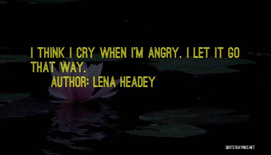 Lena Headey Quotes: I Think I Cry When I'm Angry. I Let It Go That Way.