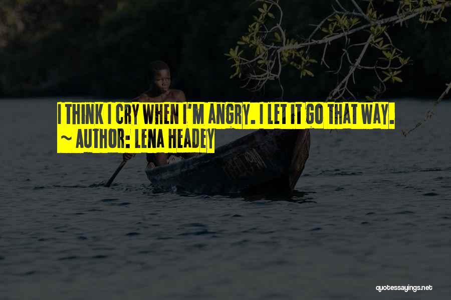 Lena Headey Quotes: I Think I Cry When I'm Angry. I Let It Go That Way.