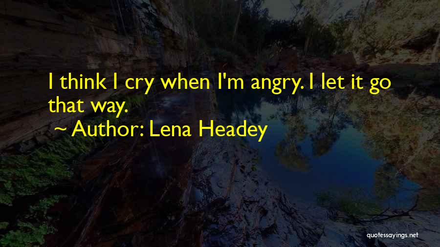 Lena Headey Quotes: I Think I Cry When I'm Angry. I Let It Go That Way.