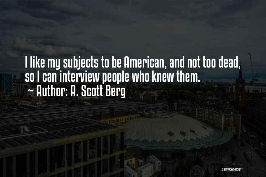 A. Scott Berg Quotes: I Like My Subjects To Be American, And Not Too Dead, So I Can Interview People Who Knew Them.