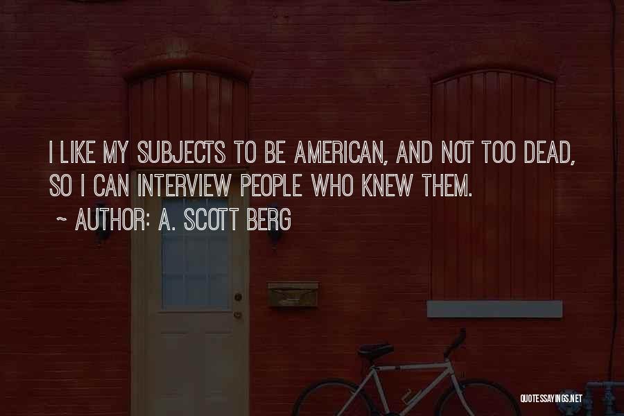 A. Scott Berg Quotes: I Like My Subjects To Be American, And Not Too Dead, So I Can Interview People Who Knew Them.