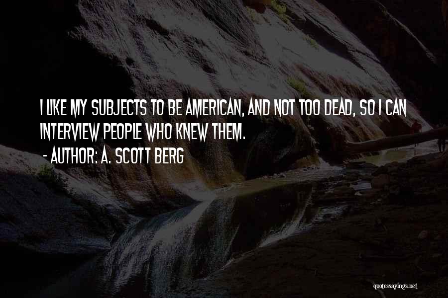 A. Scott Berg Quotes: I Like My Subjects To Be American, And Not Too Dead, So I Can Interview People Who Knew Them.