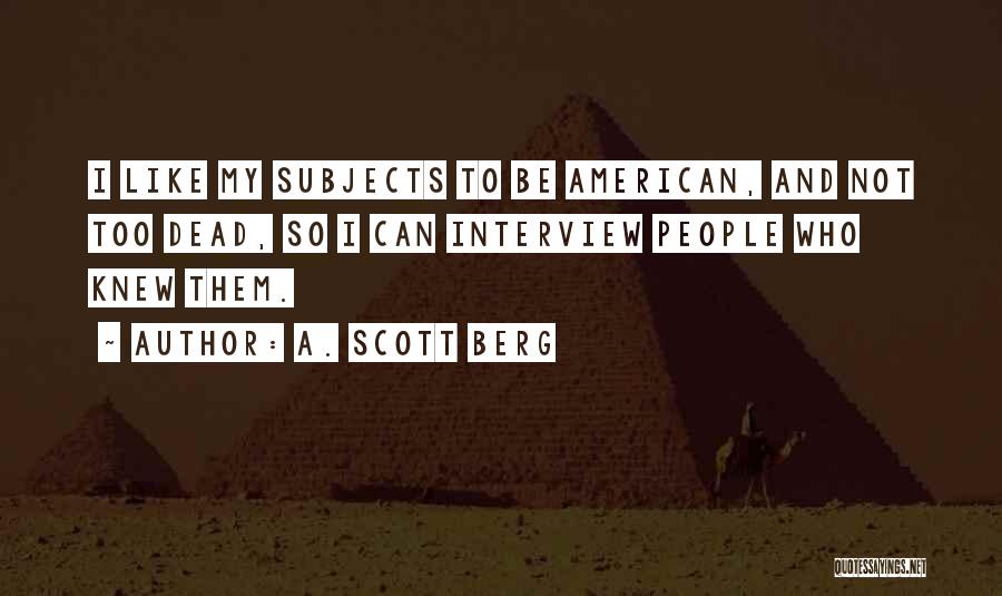 A. Scott Berg Quotes: I Like My Subjects To Be American, And Not Too Dead, So I Can Interview People Who Knew Them.