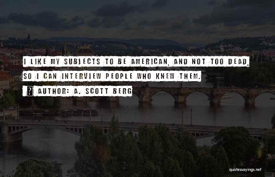 A. Scott Berg Quotes: I Like My Subjects To Be American, And Not Too Dead, So I Can Interview People Who Knew Them.