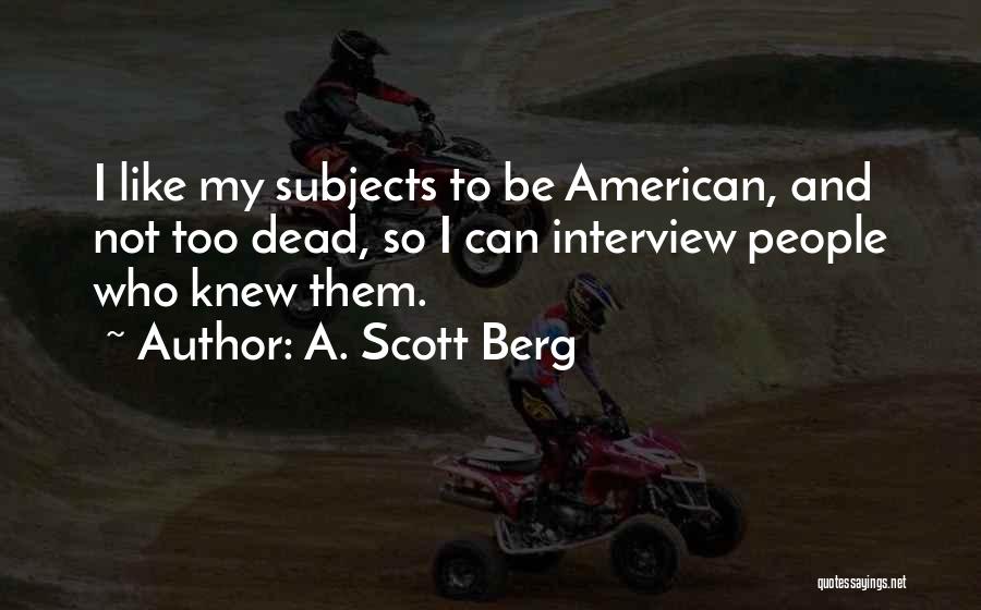 A. Scott Berg Quotes: I Like My Subjects To Be American, And Not Too Dead, So I Can Interview People Who Knew Them.