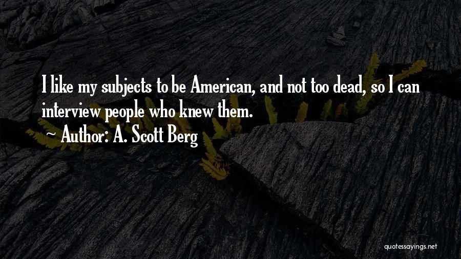 A. Scott Berg Quotes: I Like My Subjects To Be American, And Not Too Dead, So I Can Interview People Who Knew Them.