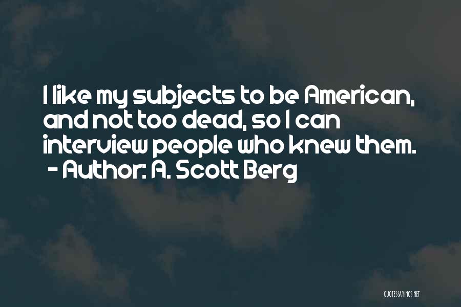 A. Scott Berg Quotes: I Like My Subjects To Be American, And Not Too Dead, So I Can Interview People Who Knew Them.