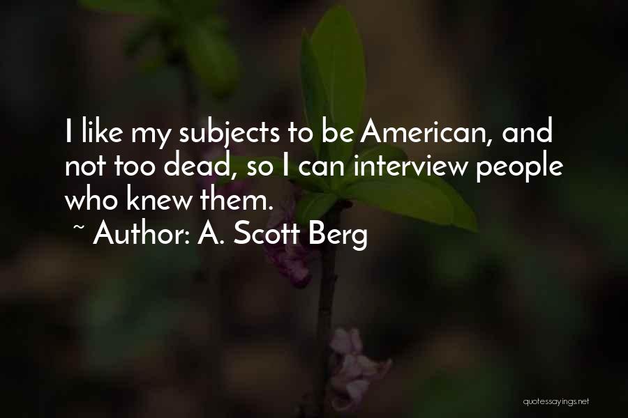 A. Scott Berg Quotes: I Like My Subjects To Be American, And Not Too Dead, So I Can Interview People Who Knew Them.