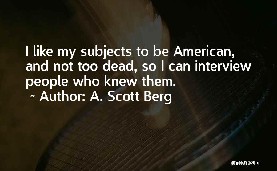 A. Scott Berg Quotes: I Like My Subjects To Be American, And Not Too Dead, So I Can Interview People Who Knew Them.