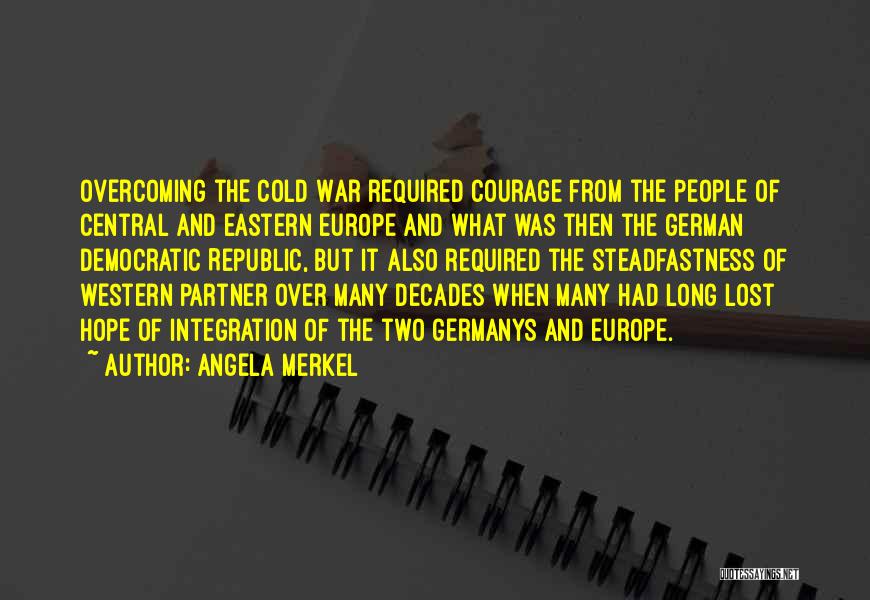 Angela Merkel Quotes: Overcoming The Cold War Required Courage From The People Of Central And Eastern Europe And What Was Then The German