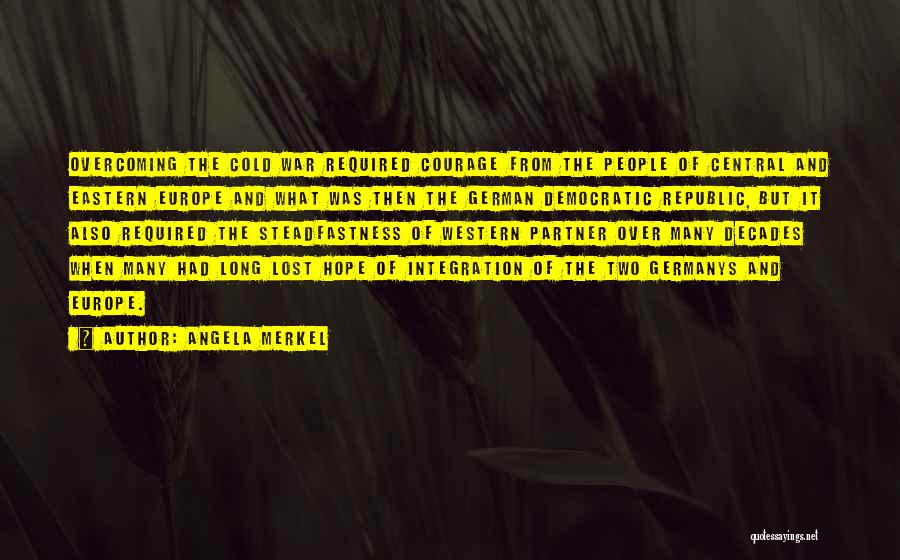 Angela Merkel Quotes: Overcoming The Cold War Required Courage From The People Of Central And Eastern Europe And What Was Then The German