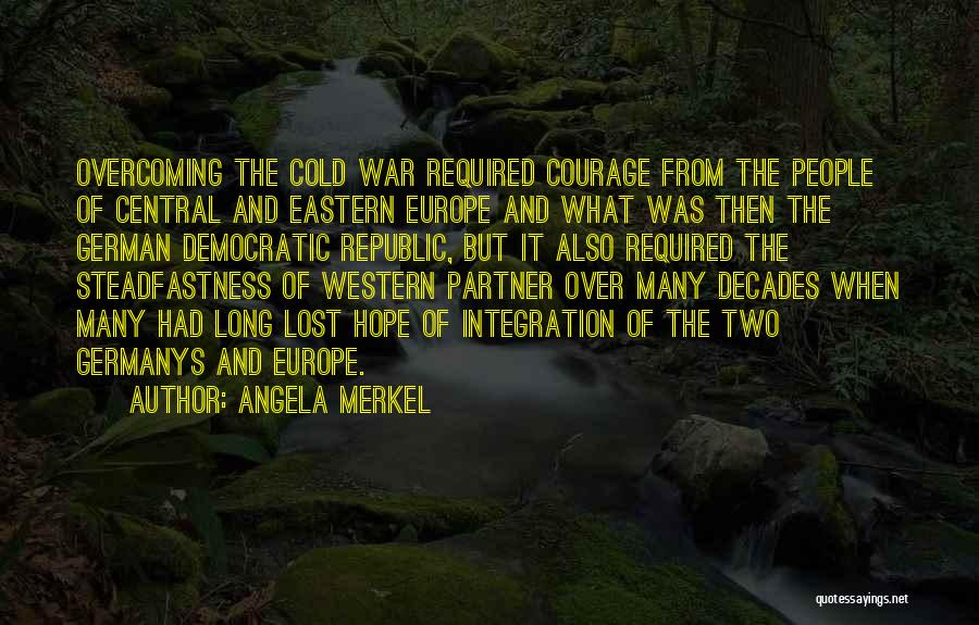 Angela Merkel Quotes: Overcoming The Cold War Required Courage From The People Of Central And Eastern Europe And What Was Then The German
