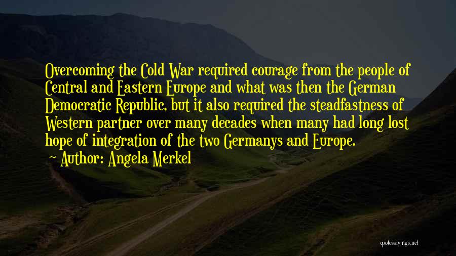 Angela Merkel Quotes: Overcoming The Cold War Required Courage From The People Of Central And Eastern Europe And What Was Then The German