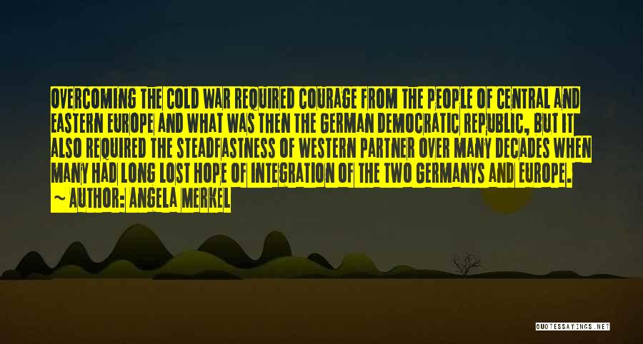 Angela Merkel Quotes: Overcoming The Cold War Required Courage From The People Of Central And Eastern Europe And What Was Then The German