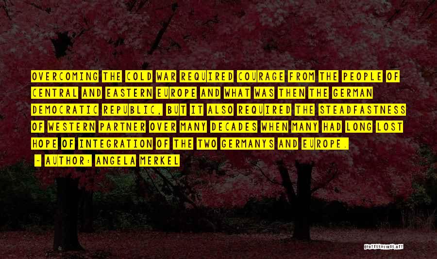 Angela Merkel Quotes: Overcoming The Cold War Required Courage From The People Of Central And Eastern Europe And What Was Then The German