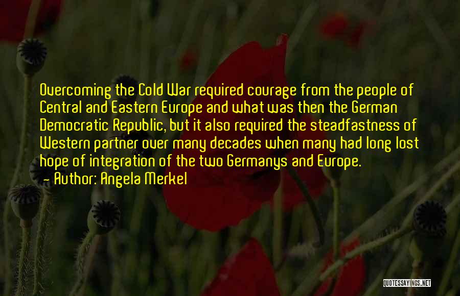 Angela Merkel Quotes: Overcoming The Cold War Required Courage From The People Of Central And Eastern Europe And What Was Then The German