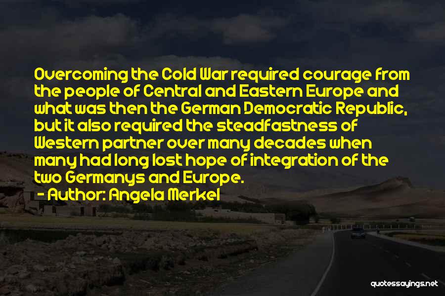 Angela Merkel Quotes: Overcoming The Cold War Required Courage From The People Of Central And Eastern Europe And What Was Then The German
