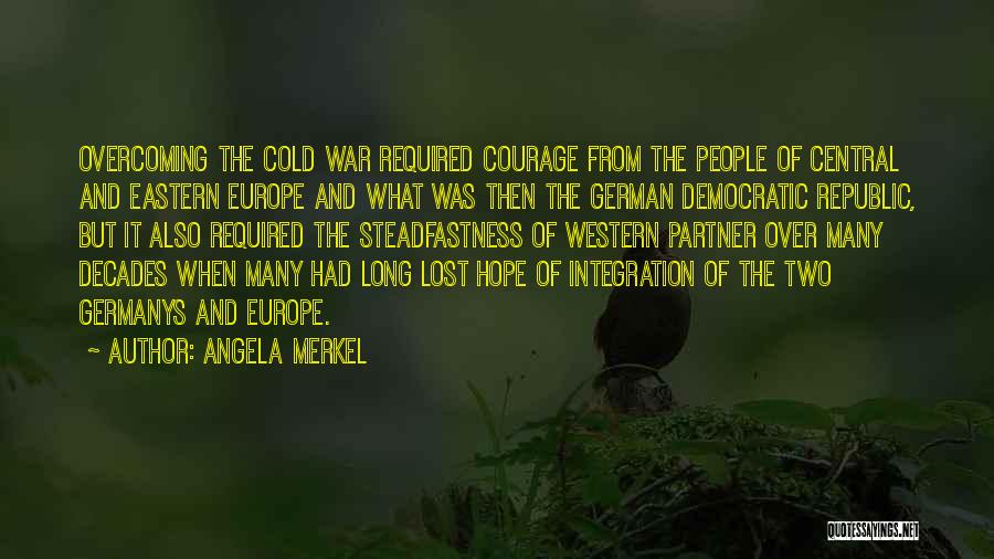 Angela Merkel Quotes: Overcoming The Cold War Required Courage From The People Of Central And Eastern Europe And What Was Then The German