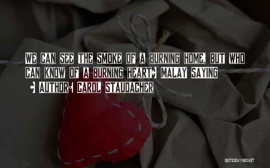 Carol Staudacher Quotes: We Can See The Smoke Of A Burning Home, But Who Can Know Of A Burning Heart? Malay Saying