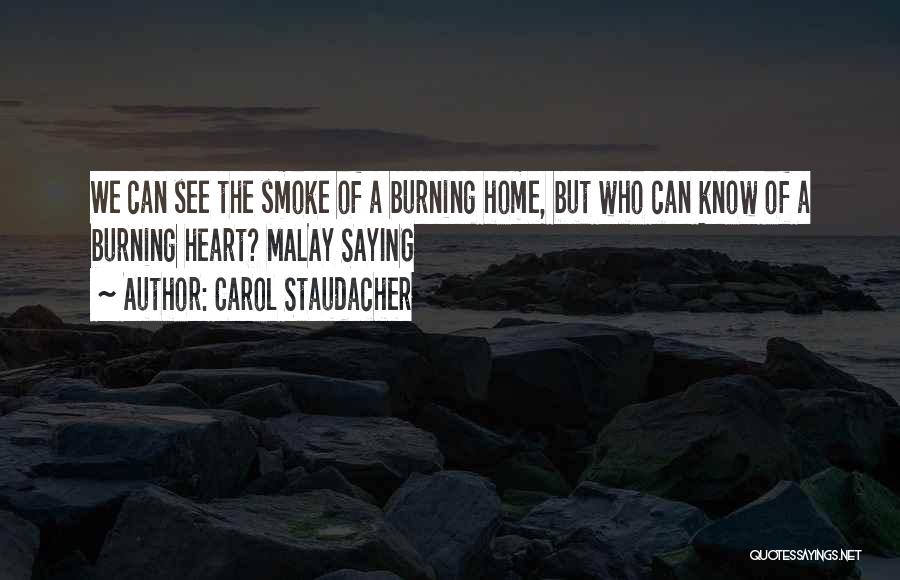 Carol Staudacher Quotes: We Can See The Smoke Of A Burning Home, But Who Can Know Of A Burning Heart? Malay Saying