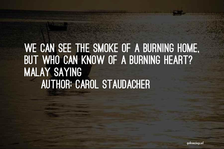 Carol Staudacher Quotes: We Can See The Smoke Of A Burning Home, But Who Can Know Of A Burning Heart? Malay Saying