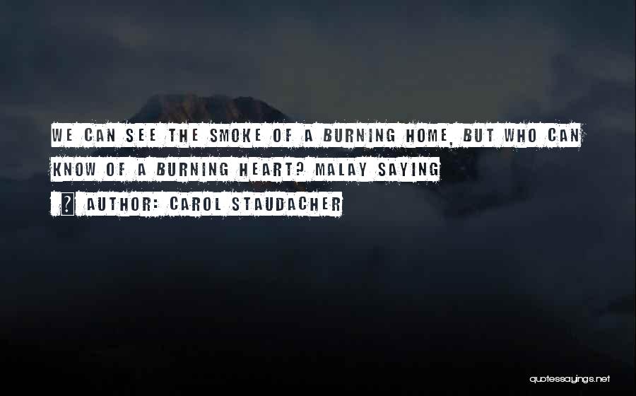 Carol Staudacher Quotes: We Can See The Smoke Of A Burning Home, But Who Can Know Of A Burning Heart? Malay Saying