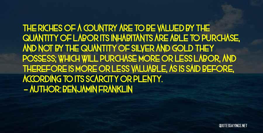 Benjamin Franklin Quotes: The Riches Of A Country Are To Be Valued By The Quantity Of Labor Its Inhabitants Are Able To Purchase,