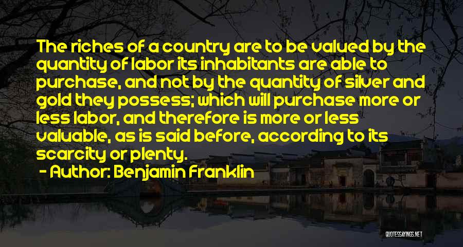 Benjamin Franklin Quotes: The Riches Of A Country Are To Be Valued By The Quantity Of Labor Its Inhabitants Are Able To Purchase,