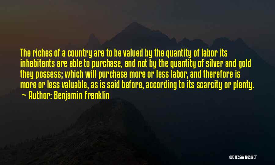 Benjamin Franklin Quotes: The Riches Of A Country Are To Be Valued By The Quantity Of Labor Its Inhabitants Are Able To Purchase,