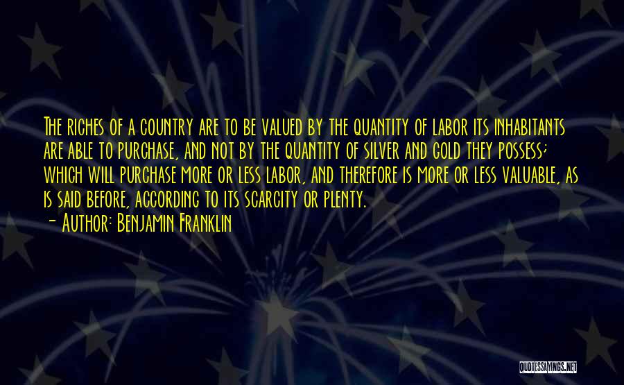 Benjamin Franklin Quotes: The Riches Of A Country Are To Be Valued By The Quantity Of Labor Its Inhabitants Are Able To Purchase,