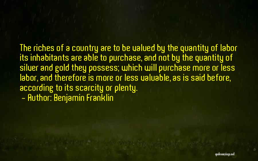 Benjamin Franklin Quotes: The Riches Of A Country Are To Be Valued By The Quantity Of Labor Its Inhabitants Are Able To Purchase,