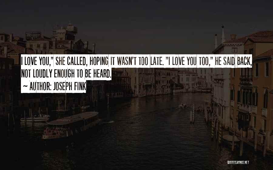 Joseph Fink Quotes: I Love You, She Called, Hoping It Wasn't Too Late. I Love You Too, He Said Back, Not Loudly Enough