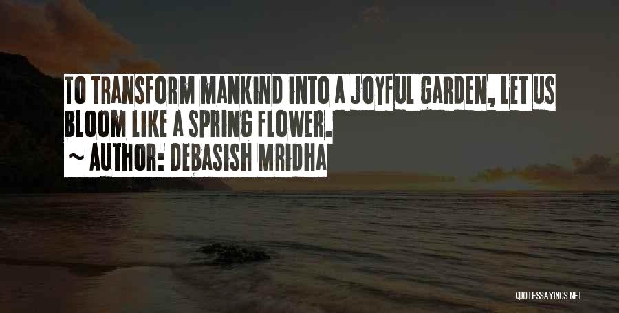 Debasish Mridha Quotes: To Transform Mankind Into A Joyful Garden, Let Us Bloom Like A Spring Flower.