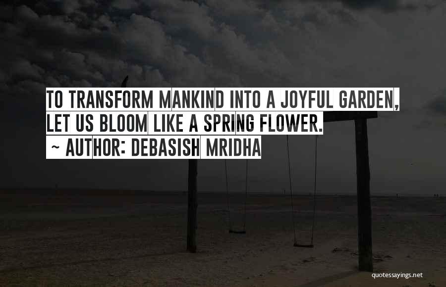 Debasish Mridha Quotes: To Transform Mankind Into A Joyful Garden, Let Us Bloom Like A Spring Flower.