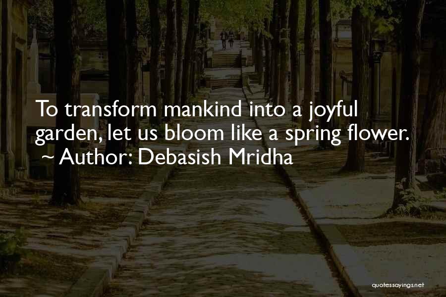 Debasish Mridha Quotes: To Transform Mankind Into A Joyful Garden, Let Us Bloom Like A Spring Flower.